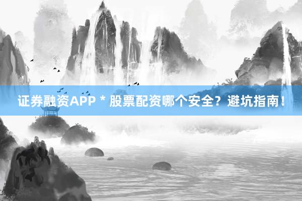 证券融资APP * 股票配资哪个安全？避坑指南！