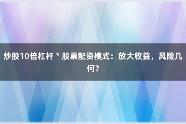 炒股10倍杠杆 * 股票配资模式：放大收益，风险几何？