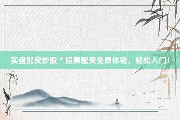 实盘配资炒股 * 股票配资免费体验，轻松入门！
