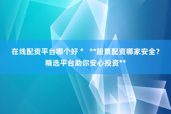 在线配资平台哪个好 *   **股票配资哪家安全？精选平台助你安心投资**