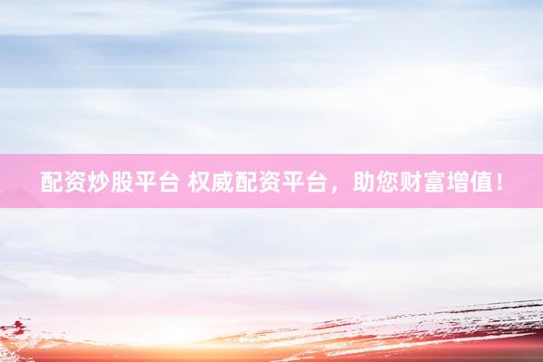 配资炒股平台 权威配资平台，助您财富增值！