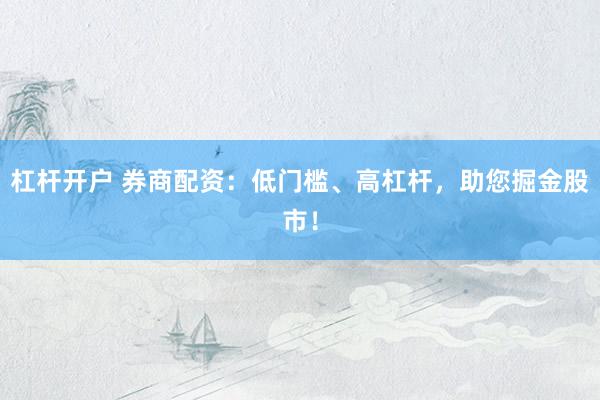 杠杆开户 券商配资：低门槛、高杠杆，助您掘金股市！
