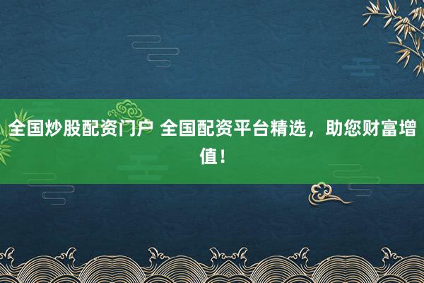 全国炒股配资门户 全国配资平台精选，助您财富增值！
