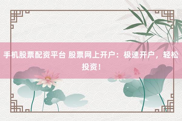 手机股票配资平台 股票网上开户：极速开户，轻松投资！