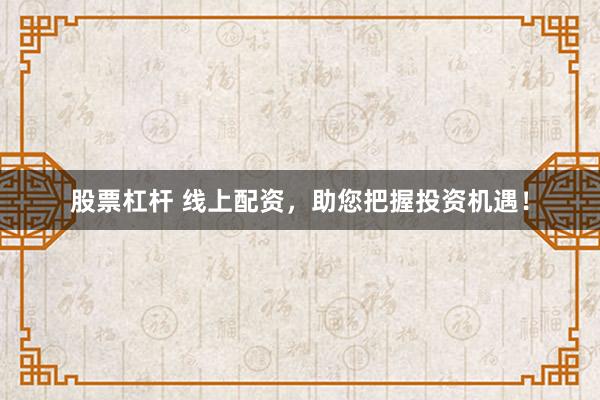 股票杠杆 线上配资，助您把握投资机遇！