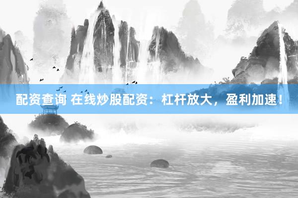 配资查询 在线炒股配资：杠杆放大，盈利加速！