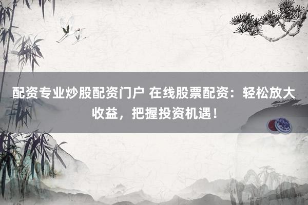 配资专业炒股配资门户 在线股票配资：轻松放大收益，把握投资机遇！