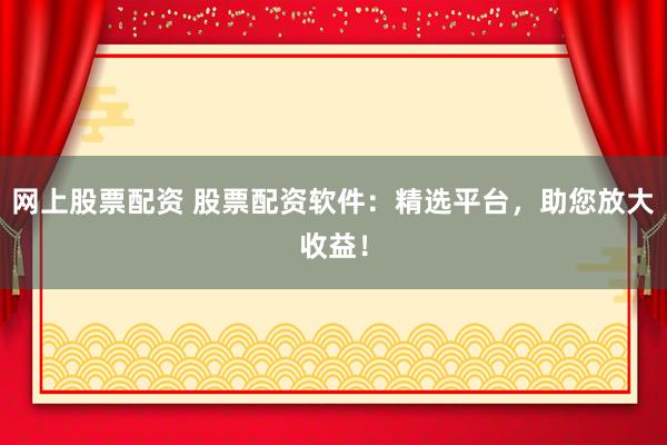 网上股票配资 股票配资软件：精选平台，助您放大收益！