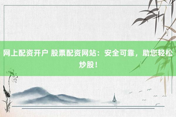 网上配资开户 股票配资网站：安全可靠，助您轻松炒股！