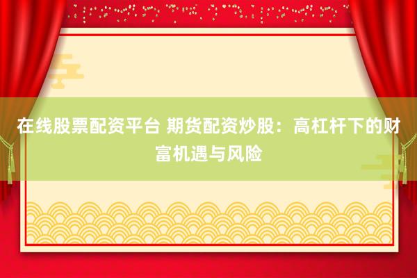 在线股票配资平台 期货配资炒股：高杠杆下的财富机遇与风险