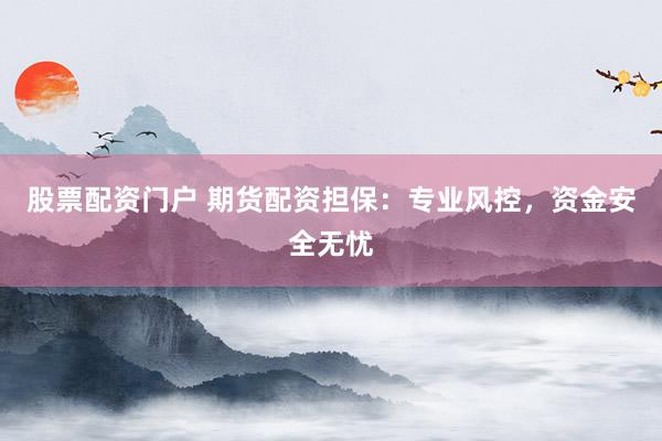 股票配资门户 期货配资担保：专业风控，资金安全无忧