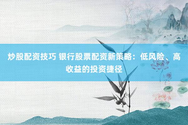 炒股配资技巧 银行股票配资新策略：低风险、高收益的投资捷径