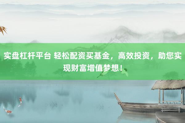 实盘杠杆平台 轻松配资买基金，高效投资，助您实现财富增值梦想！