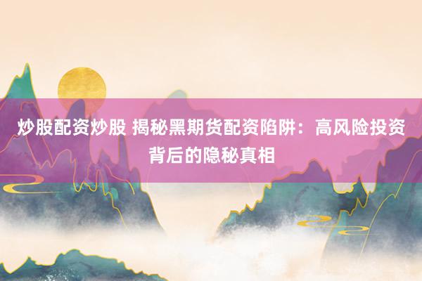 炒股配资炒股 揭秘黑期货配资陷阱：高风险投资背后的隐秘真相