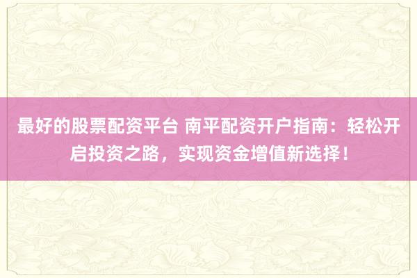 最好的股票配资平台 南平配资开户指南：轻松开启投资之路，实现资金增值新选择！
