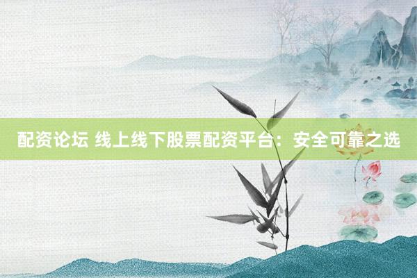 配资论坛 线上线下股票配资平台：安全可靠之选