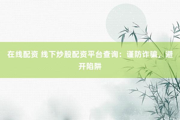 在线配资 线下炒股配资平台查询：谨防诈骗，避开陷阱