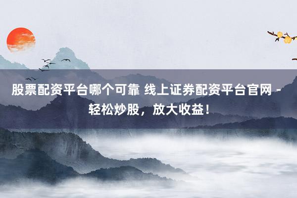 股票配资平台哪个可靠 线上证券配资平台官网 - 轻松炒股，放大收益！