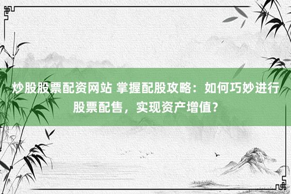 炒股股票配资网站 掌握配股攻略：如何巧妙进行股票配售，实现资产增值？