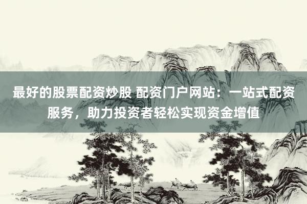 最好的股票配资炒股 配资门户网站：一站式配资服务，助力投资者轻松实现资金增值