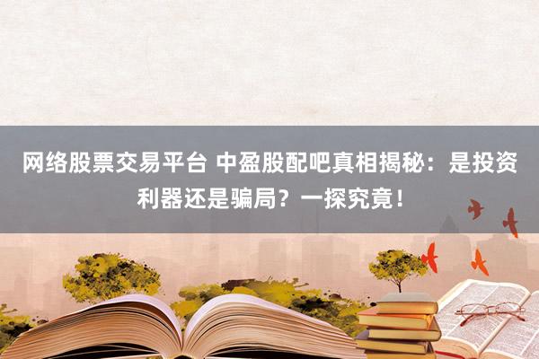 网络股票交易平台 中盈股配吧真相揭秘：是投资利器还是骗局？一探究竟！
