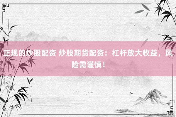 正规的炒股配资 炒股期货配资：杠杆放大收益，风险需谨慎！