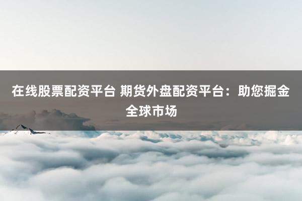 在线股票配资平台 期货外盘配资平台：助您掘金全球市场