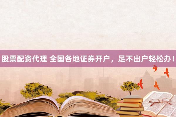 股票配资代理 全国各地证券开户，足不出户轻松办！