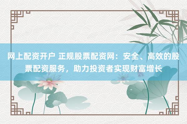 网上配资开户 正规股票配资网：安全、高效的股票配资服务，助力投资者实现财富增长