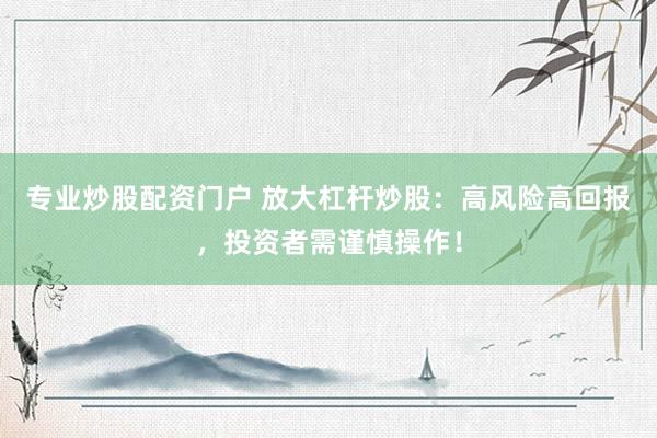 专业炒股配资门户 放大杠杆炒股：高风险高回报，投资者需谨慎操作！