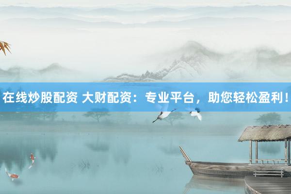 在线炒股配资 大财配资：专业平台，助您轻松盈利！