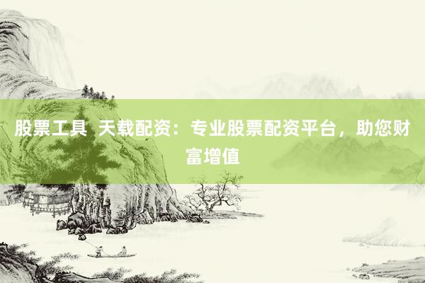 股票工具  天载配资：专业股票配资平台，助您财富增值