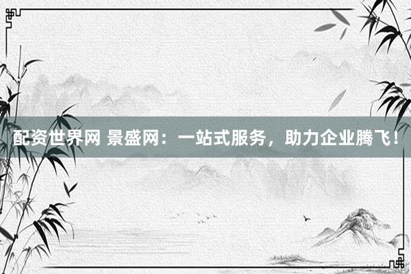 配资世界网 景盛网：一站式服务，助力企业腾飞！