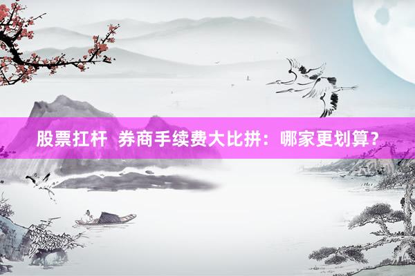 股票扛杆  券商手续费大比拼：哪家更划算？