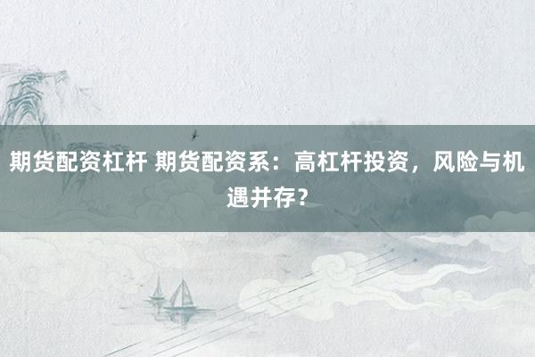期货配资杠杆 期货配资系：高杠杆投资，风险与机遇并存？