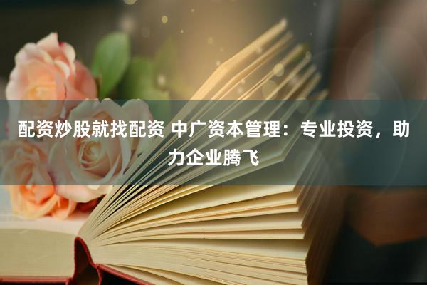 配资炒股就找配资 中广资本管理：专业投资，助力企业腾飞