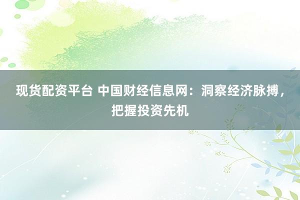 现货配资平台 中国财经信息网：洞察经济脉搏，把握投资先机