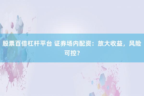 股票百倍杠杆平台 证券场内配资：放大收益，风险可控？