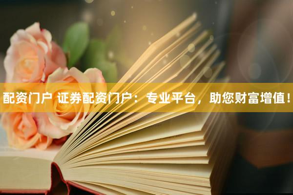 配资门户 证券配资门户：专业平台，助您财富增值！