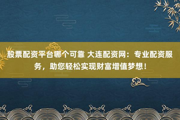 股票配资平台哪个可靠 大连配资网：专业配资服务，助您轻松实现财富增值梦想！