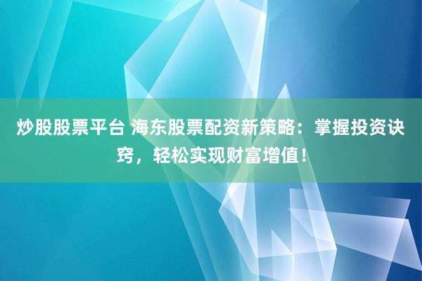 炒股股票平台 海东股票配资新策略：掌握投资诀窍，轻松实现财富增值！