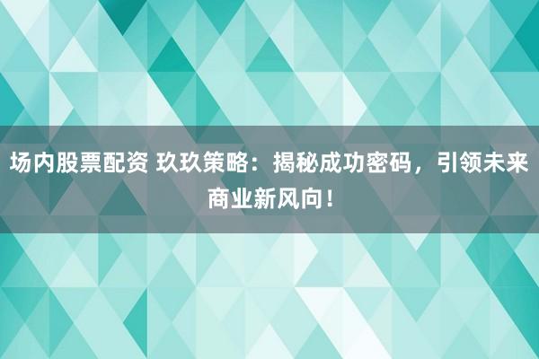 场内股票配资 玖玖策略：揭秘成功密码，引领未来商业新风向！