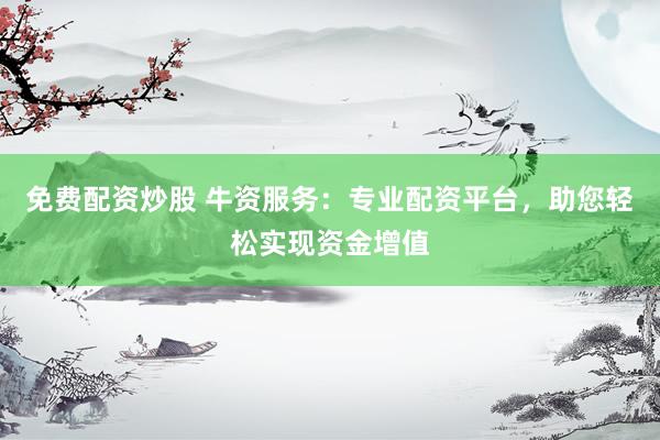 免费配资炒股 牛资服务：专业配资平台，助您轻松实现资金增值