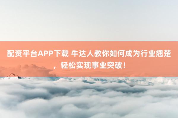 配资平台APP下载 牛达人教你如何成为行业翘楚，轻松实现事业突破！