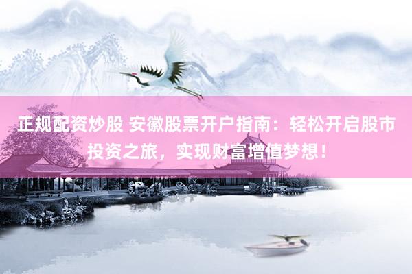正规配资炒股 安徽股票开户指南：轻松开启股市投资之旅，实现财富增值梦想！