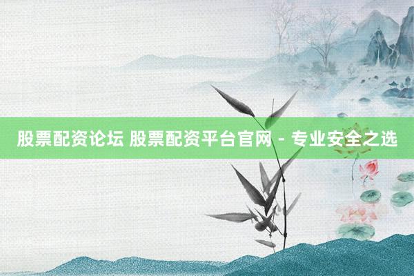 股票配资论坛 股票配资平台官网 - 专业安全之选