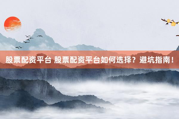 股票配资平台 股票配资平台如何选择？避坑指南！