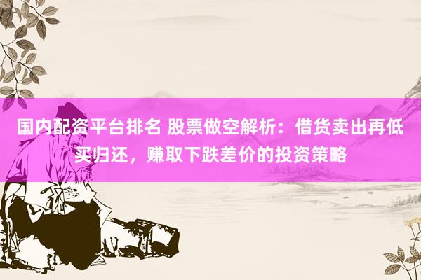 国内配资平台排名 股票做空解析：借货卖出再低买归还，赚取下跌差价的投资策略
