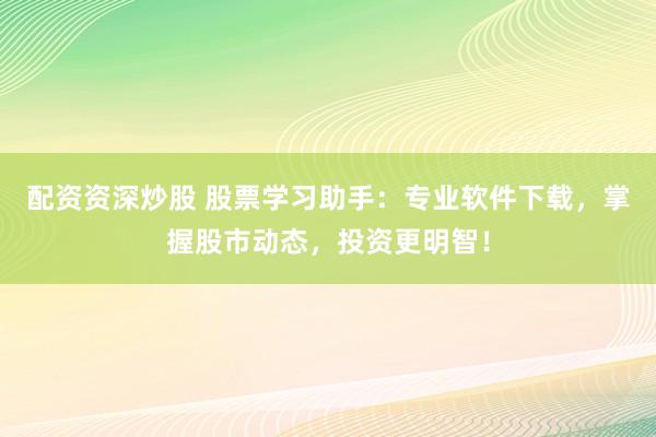 配资资深炒股 股票学习助手：专业软件下载，掌握股市动态，投资更明智！