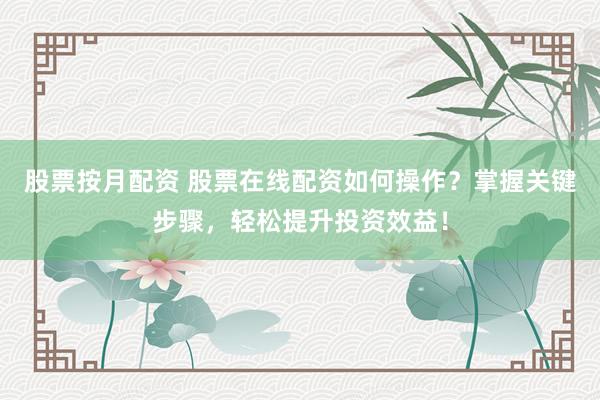 股票按月配资 股票在线配资如何操作？掌握关键步骤，轻松提升投资效益！